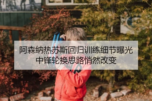 阿森纳热苏斯回归训练细节曝光 中锋轮换思路悄然改变