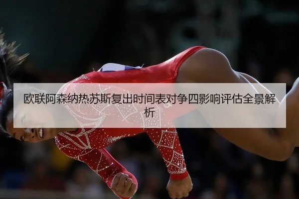 欧联阿森纳热苏斯复出时间表对争四影响评估全景解析