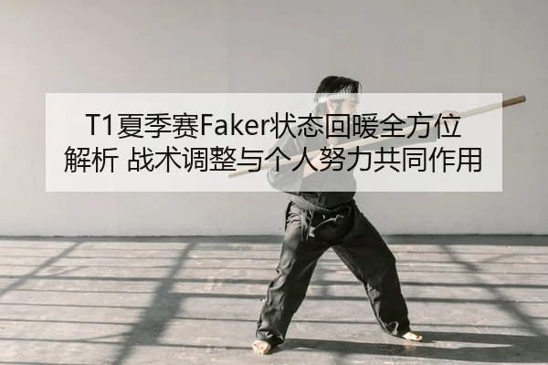 T1夏季赛Faker状态回暖全方位解析 战术调整与个人努力共同作用